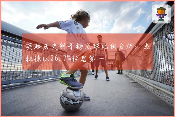 英超历史射手榜点球比例分析，杰拉德以26.7%位居第一