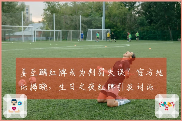 姜至鹏红牌或为判罚失误？官方结论揭晓，生日之夜红牌引发讨论