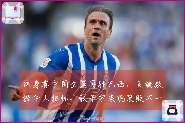 热身赛中国女篮再胜巴西，关键数据令人担忧，张子宇表现褒贬不一