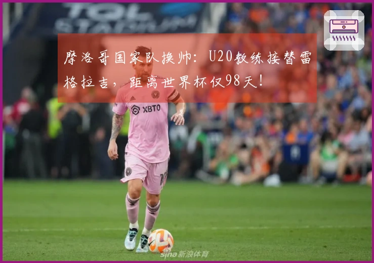 摩洛哥国家队换帅：U20教练接替雷格拉吉，距离世界杯仅98天！