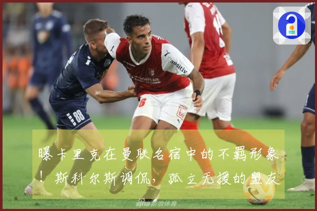 曝卡里克在曼联名宿中的不羁形象！斯科尔斯调侃，孤立无援的盟友困于迪拜