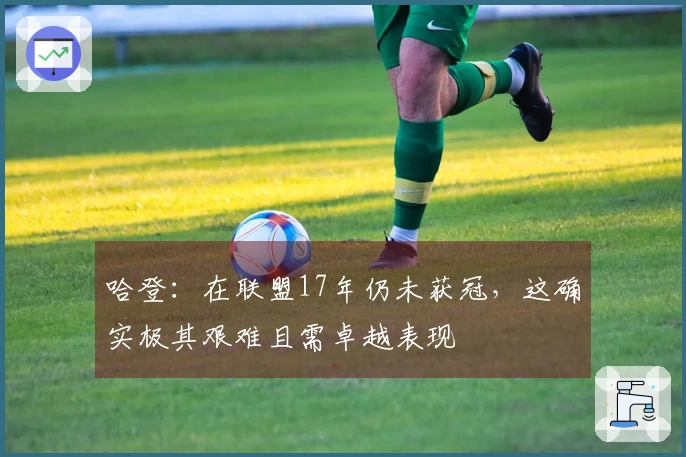 哈登：在联盟17年仍未获冠，这确实极其艰难且需卓越表现