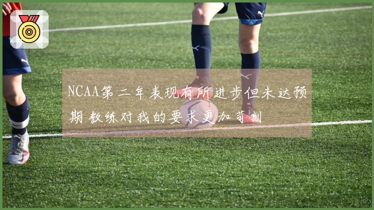 NCAA第二年表现有所进步但未达预期 教练对我的要求更加苛刻