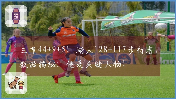 三节44+9+5！湖人128-117步行者，数据揭秘：他是关键人物！