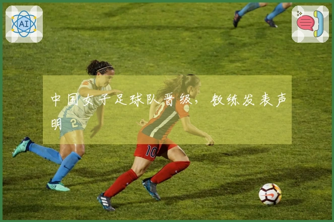 中国女子足球队晋级，教练发表声明