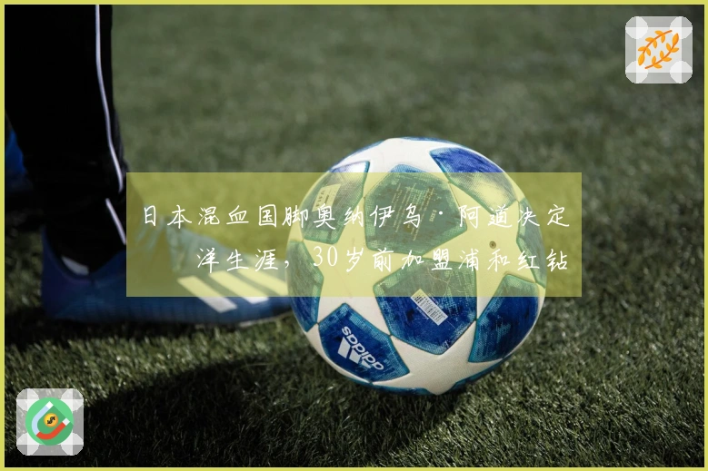 日本混血国脚奥纳伊乌·阿道决定留洋生涯，30岁前加盟浦和红钻