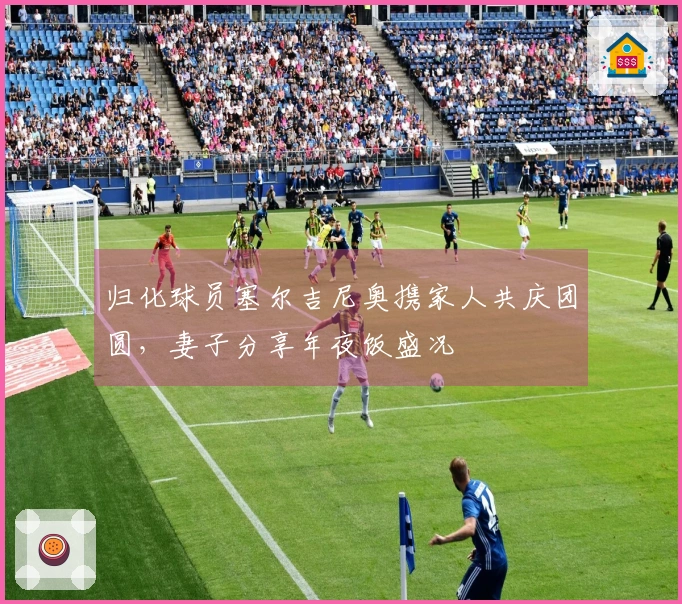 归化球员塞尔吉尼奥携家人共庆团圆，妻子分享年夜饭盛况