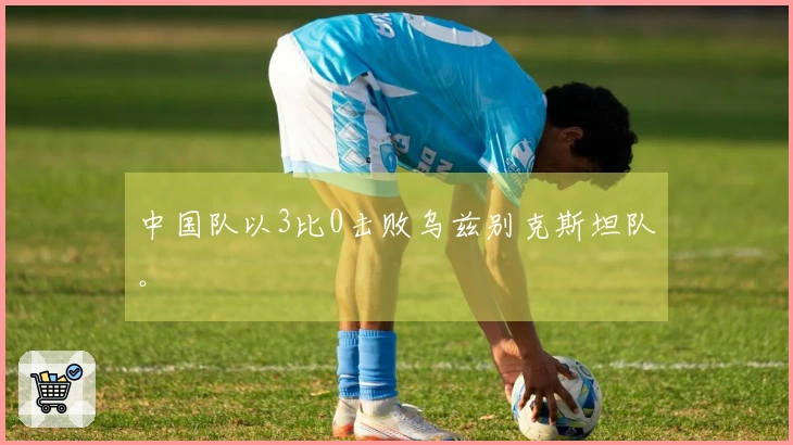 中国队以3比0击败乌兹别克斯坦队。