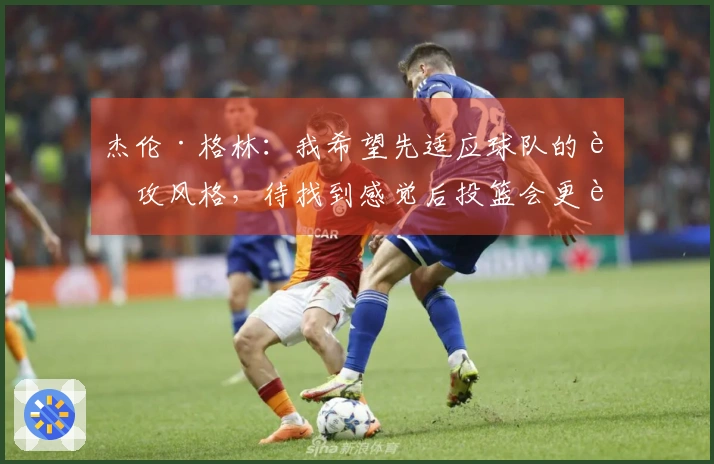 杰伦·格林：我希望先适应球队的进攻风格，待找到感觉后投篮会更轻松