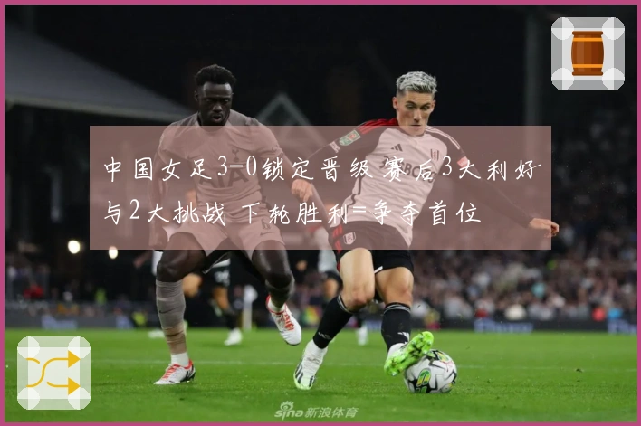 中国女足3-0锁定晋级 赛后3大利好与2大挑战 下轮胜利=争夺首位