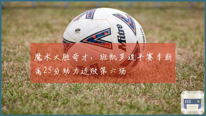 魔术大胜奇才，班凯罗追平赛季新高25分助力连败第六场