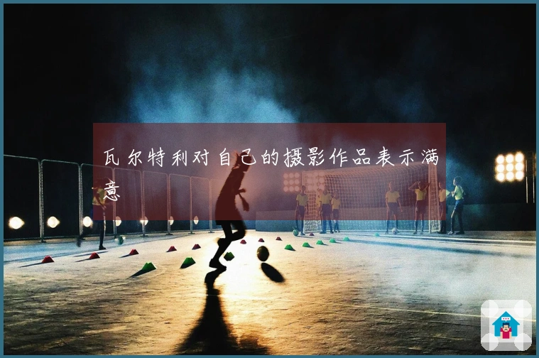 瓦尔特利对自己的摄影作品表示满意