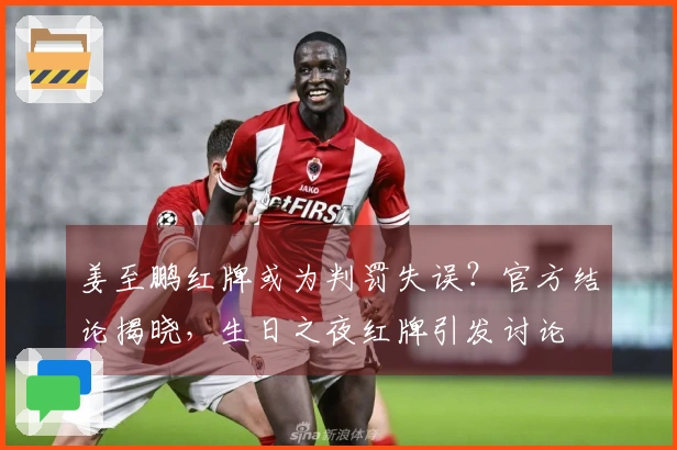 姜至鹏红牌或为判罚失误？官方结论揭晓，生日之夜红牌引发讨论