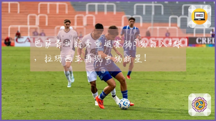 巴萨青训新秀重返赛场5场打入4球，拉玛西亚再现中场新星！