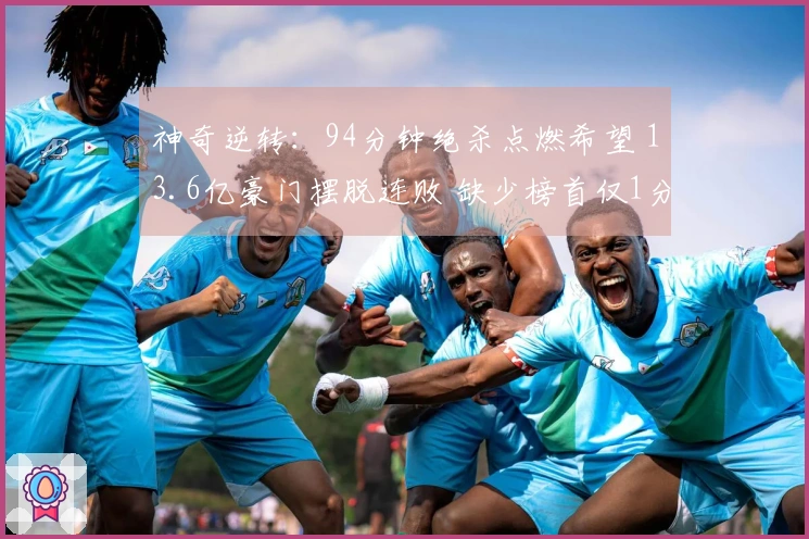 神奇逆转：94分钟绝杀点燃希望 13.6亿豪门摆脱连败 缺少榜首仅1分