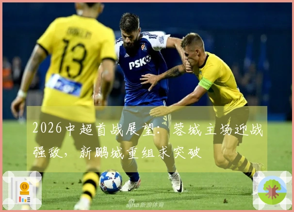 2026中超首战展望：蓉城主场迎战强敌，新鹏城重组求突破