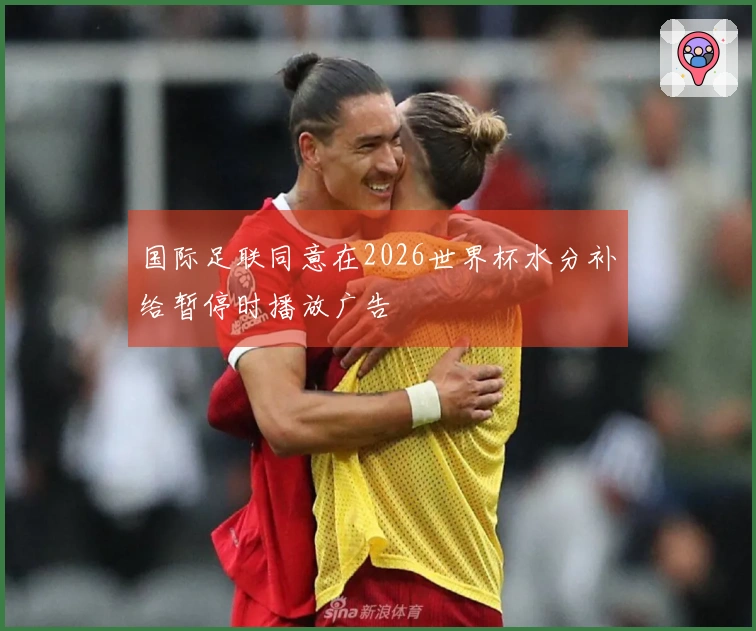 国际足联同意在2026世界杯水分补给暂停时播放广告