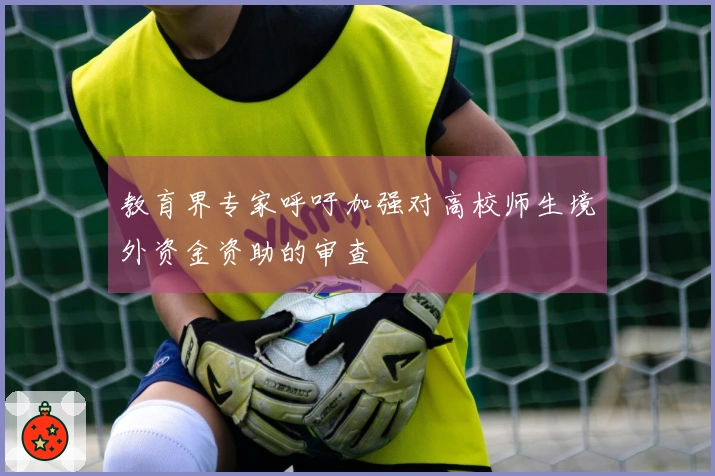 教育界专家呼吁加强对高校师生境外资金资助的审查