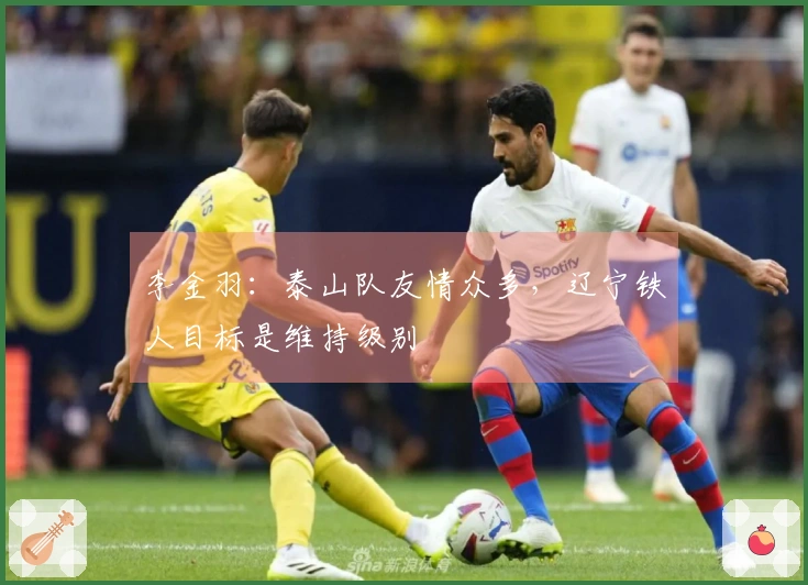 李金羽：泰山队友情众多，辽宁铁人目标是维持级别