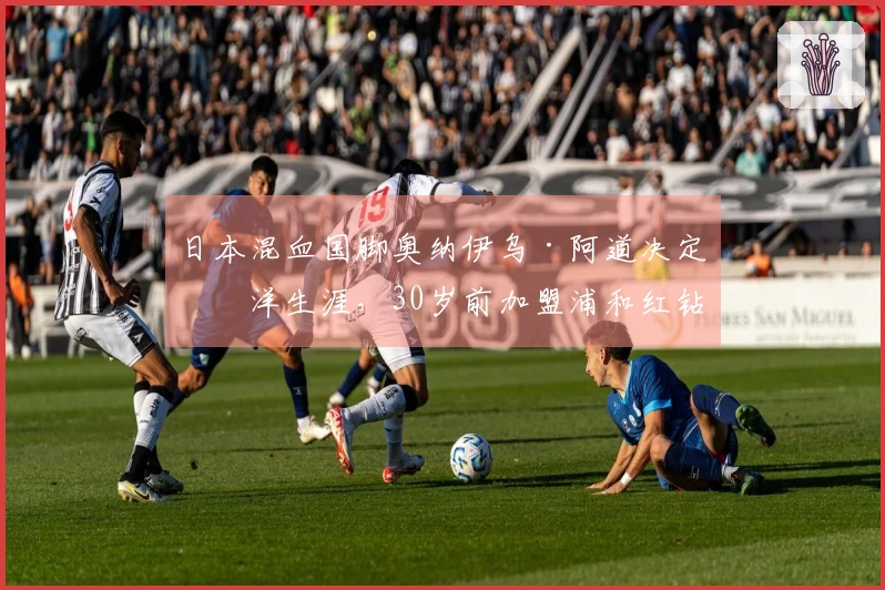 日本混血国脚奥纳伊乌·阿道决定留洋生涯，30岁前加盟浦和红钻