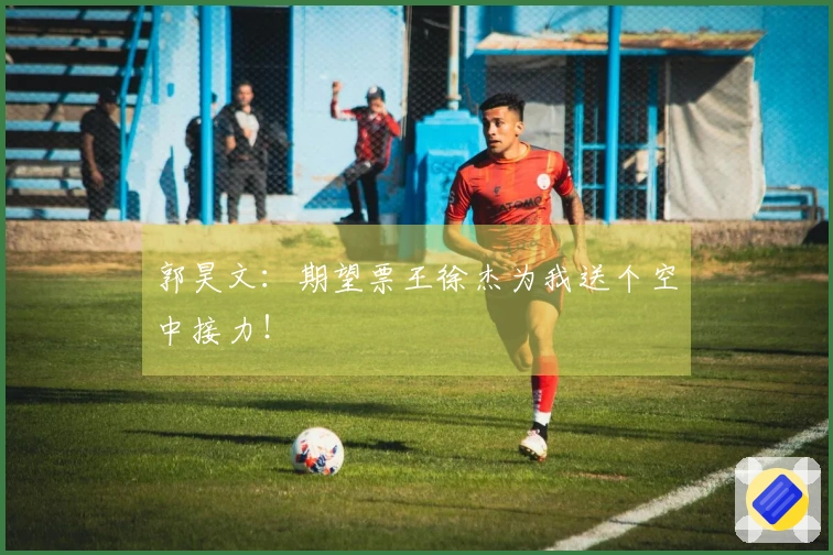郭昊文：期望票王徐杰为我送个空中接力！