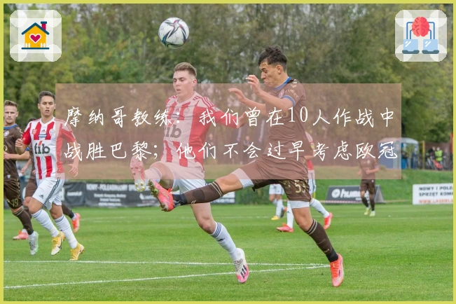 摩纳哥教练：我们曾在10人作战中战胜巴黎；他们不会过早考虑欧冠对决
