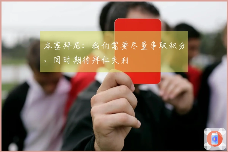 本塞拜尼：我们需要尽量争取积分，同时期待拜仁失利